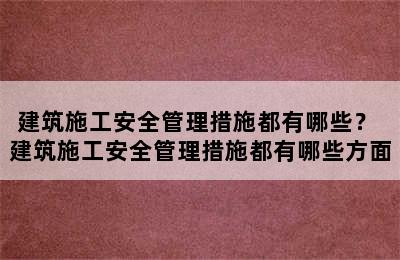 建筑施工安全管理措施都有哪些？ 建筑施工安全管理措施都有哪些方面